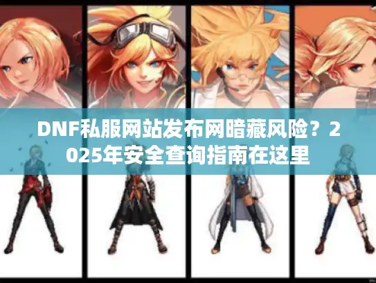DNF私服网站发布网暗藏风险？2025年安全查询指南在这里