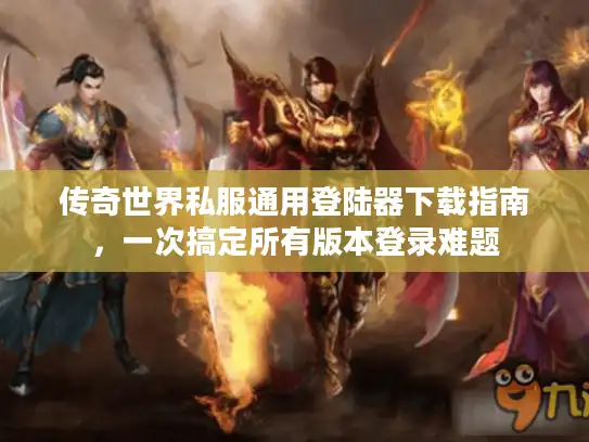 传奇世界私服通用登陆器下载指南，一次搞定所有版本登录难题