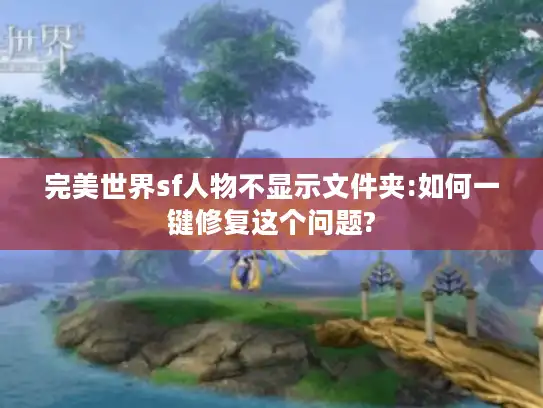 完美世界sf人物不显示文件夹:如何一键修复这个问题?