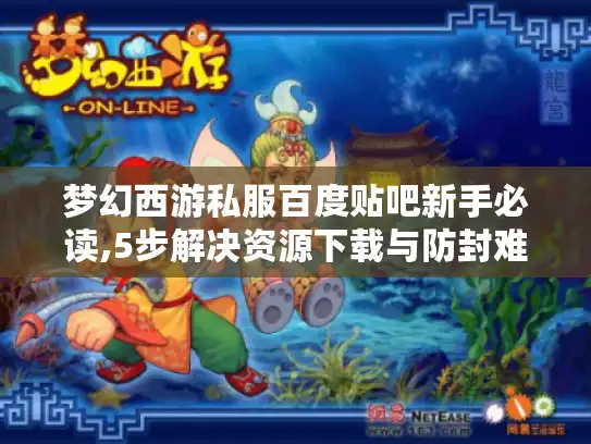 梦幻西游私服百度贴吧新手必读,5步解决资源下载与防封难题