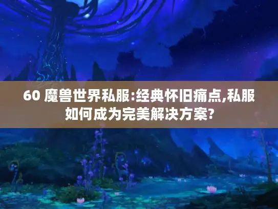 60 魔兽世界私服:经典怀旧痛点,私服如何成为完美解决方案?