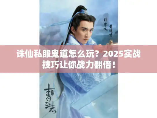 诛仙私服鬼道怎么玩？2025实战技巧让你战力翻倍！