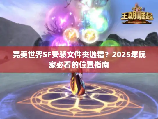 完美世界SF安装文件夹选错?2025年玩家必看的位置指南 完美世界SF安装文件夹选错?2025年玩家必看的位置指南