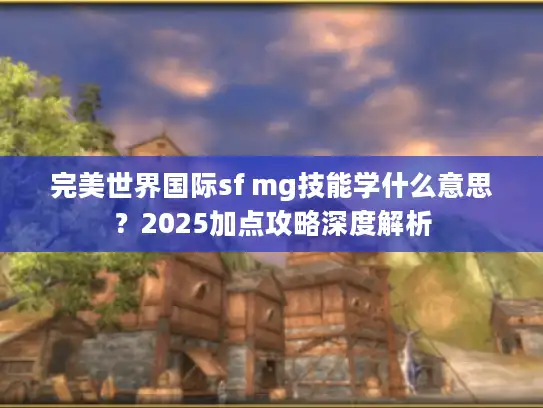 完美世界国际sf mg技能学什么意思？2025加点攻略深度解析