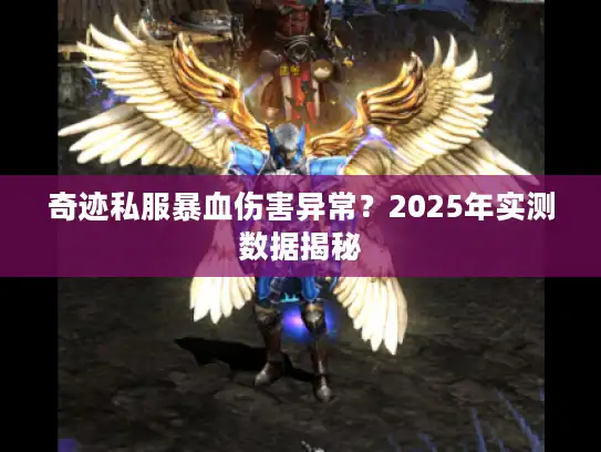 奇迹私服暴血伤害异常?2025年实测数据揭秘 奇迹私服暴血伤害异常?2025年实测数据揭秘