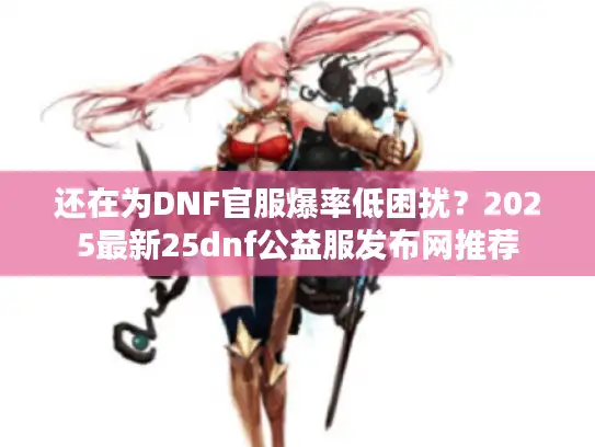 还在为DNF官服爆率低困扰？2025最新25dnf公益服发布网推荐