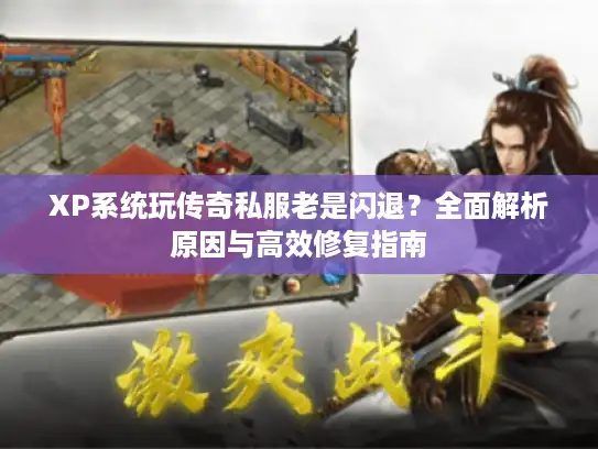 XP系统玩传奇私服老是闪退?全面解析原因与高效修复指南 XP系统玩传奇私服老是闪退?全面解析原因与高效修复指南