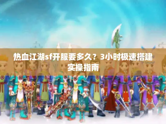 热血江湖sf开服要多久？3小时极速搭建实操指南