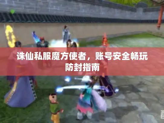 诛仙私服魔方使者，账号安全畅玩防封指南