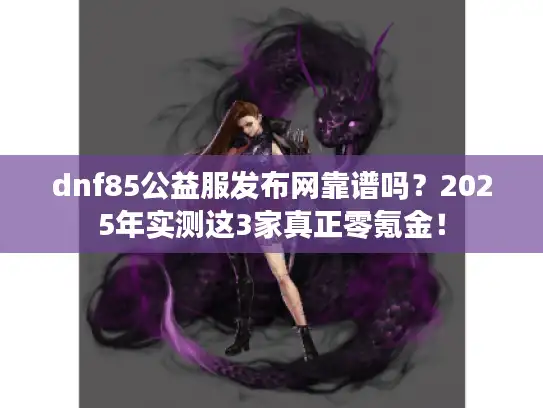 dnf85公益服发布网靠谱吗？2025年实测这3家真正零氪金！