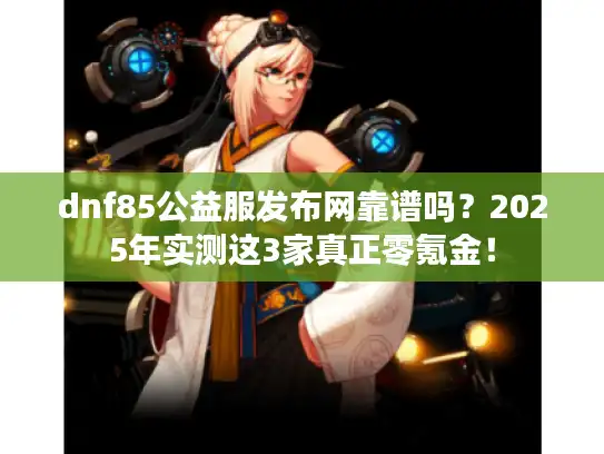 dnf85公益服发布网靠谱吗？2025年实测这3家真正零氪金！