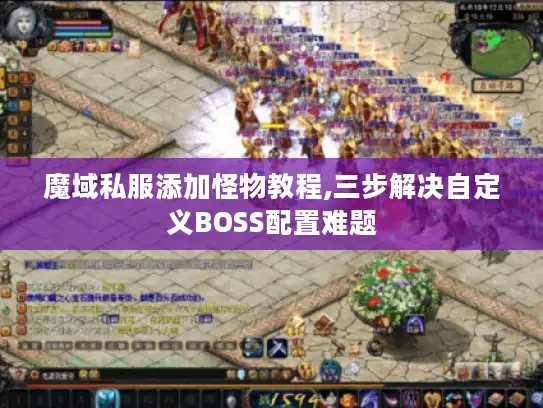 魔域私服添加怪物教程,三步解决自定义BOSS配置难题