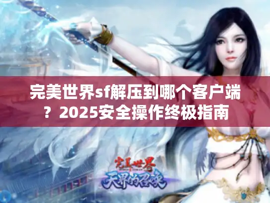 完美世界sf解压到哪个客户端?2025安全操作终极指南 完美世界sf解压到哪个客户端?2025安全操作终极指南