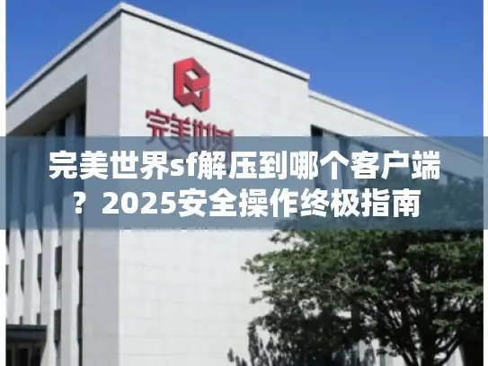 完美世界sf解压到哪个客户端?2025安全操作终极指南 完美世界sf解压到哪个客户端?2025安全操作终极指南