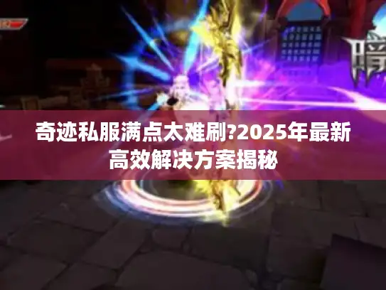 奇迹私服满点太难刷?2025年最新高效解决方案揭秘 奇迹私服满点太难刷?2025年最新高效解决方案揭秘