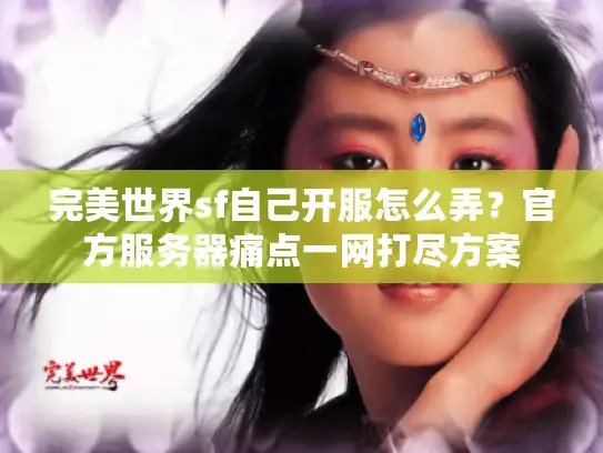 完美世界sf自己开服怎么弄？官方服务器痛点一网打尽方案