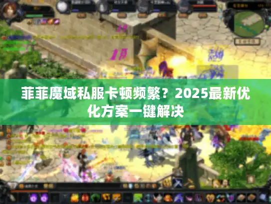菲菲魔域私服卡顿频繁？2025最新优化方案一键解决