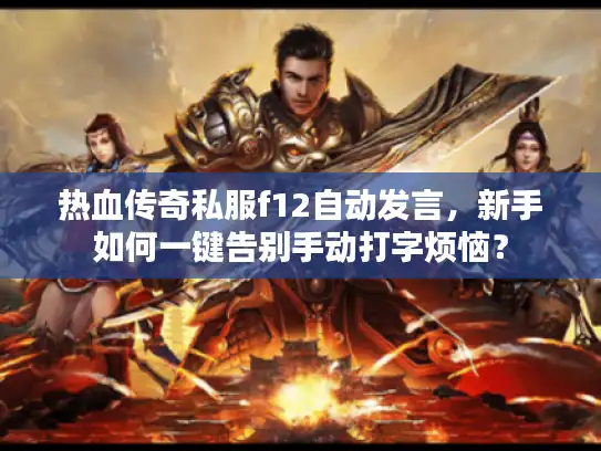 热血传奇私服f12自动发言，新手如何一键告别手动打字烦恼？