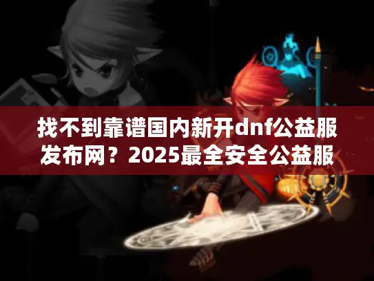 找不到靠谱国内新开dnf公益服发布网？2025最全安全公益服清单速领！
