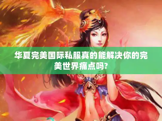 华夏完美国际私服真的能解决你的完美世界痛点吗?