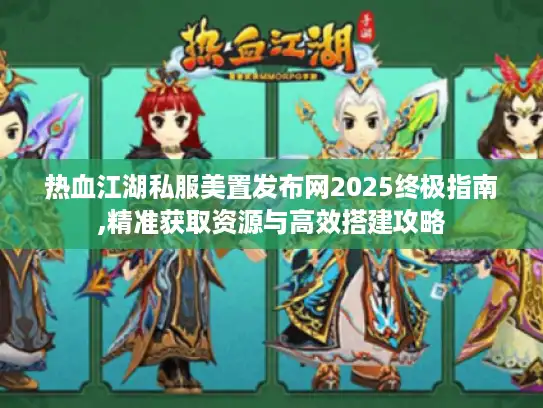 热血江湖私服美置发布网2025终极指南,精准获取资源与高效搭建攻略 热血江湖私服美置发布网2025终极指南,精准获取资源与高效搭建攻略