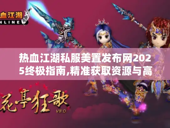 热血江湖私服美置发布网2025终极指南,精准获取资源与高效搭建攻略 热血江湖私服美置发布网2025终极指南,精准获取资源与高效搭建攻略