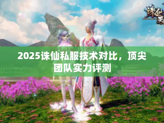 2025诛仙私服技术对比，顶尖团队实力评测