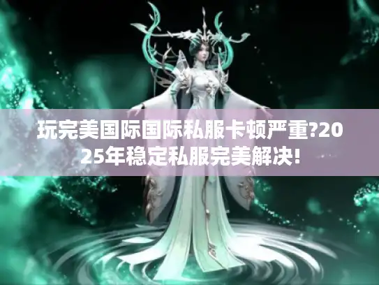 玩完美国际国际私服卡顿严重?2025年稳定私服完美解决! 玩完美国际国际私服卡顿严重?2025年稳定私服完美解决!