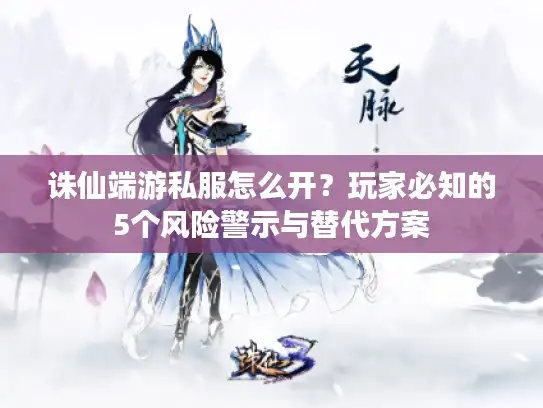 诛仙端游私服怎么开？玩家必知的5个风险警示与替代方案