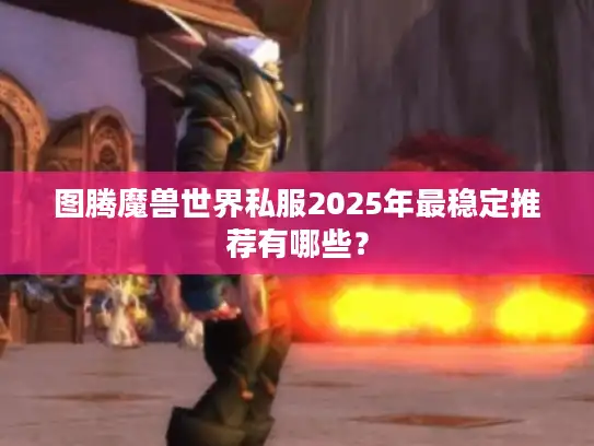 图腾魔兽世界私服2025年最稳定推荐有哪些？