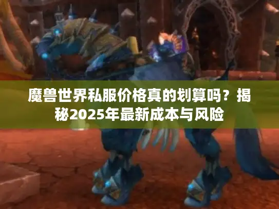 魔兽世界私服价格真的划算吗?揭秘2025年最新成本与风险 魔兽世界私服价格真的划算吗?揭秘2025年最新成本与风险