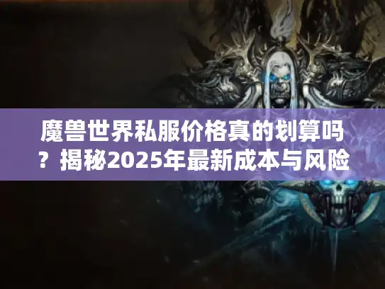 魔兽世界私服价格真的划算吗?揭秘2025年最新成本与风险 魔兽世界私服价格真的划算吗?揭秘2025年最新成本与风险