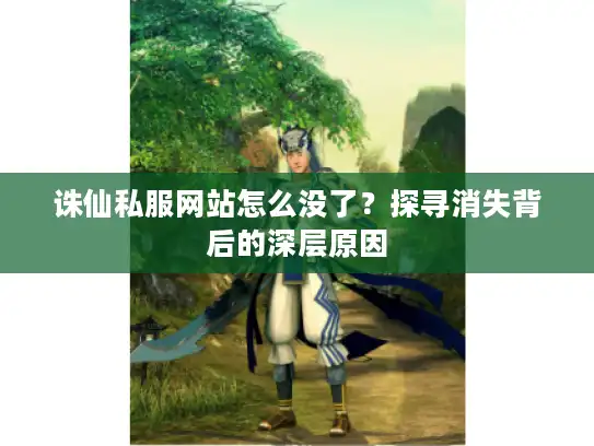 诛仙私服网站怎么没了？探寻消失背后的深层原因