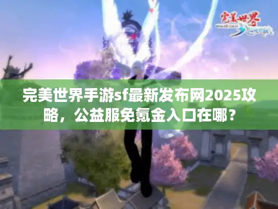 完美世界手游sf最新发布网2025攻略,公益服免氪金入口在哪? 完美世界手游sf最新发布网2025攻略,公益服免氪金入口在哪?