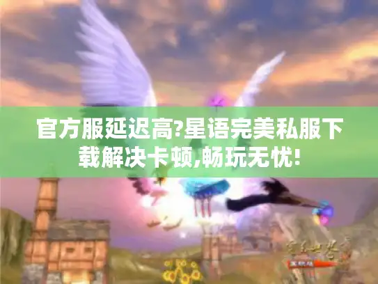 官方服延迟高?星语完美私服下载解决卡顿,畅玩无忧!