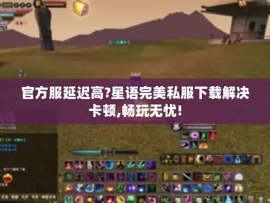 官方服延迟高?星语完美私服下载解决卡顿,畅玩无忧!