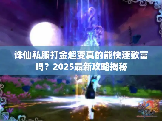 诛仙私服打金超变真的能快速致富吗?2025最新攻略揭秘 诛仙私服打金超变真的能快速致富吗?2025最新攻略揭秘