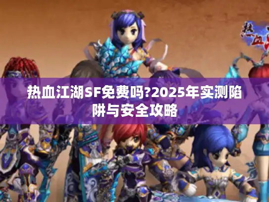 热血江湖SF免费吗?2025年实测陷阱与安全攻略