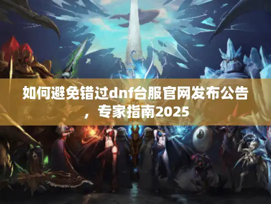 如何避免错过dnf台服官网发布公告，专家指南2025