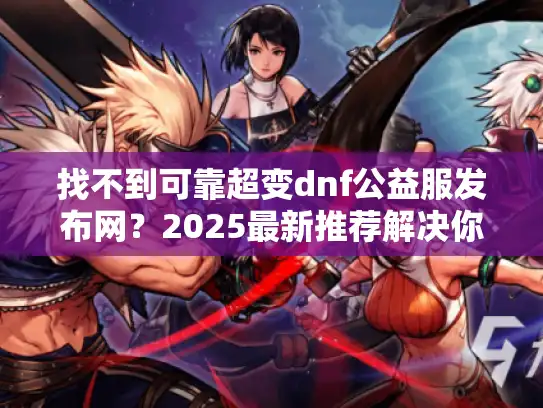 找不到可靠超变dnf公益服发布网？2025最新推荐解决你的烦恼！