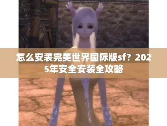 怎么安装完美世界国际版sf?2025年安全安装全攻略 怎么安装完美世界国际版sf?2025年安全安装全攻略
