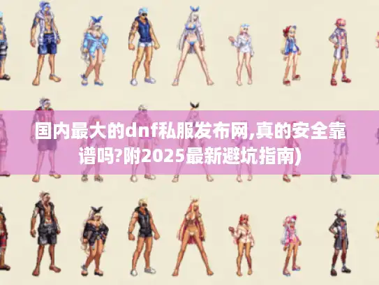 国内最大的dnf私服发布网,真的安全靠谱吗?附2025最新避坑指南)