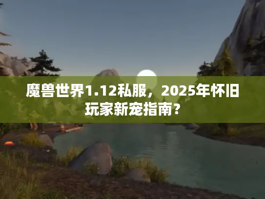 魔兽世界1.12私服，2025年怀旧玩家新宠指南？