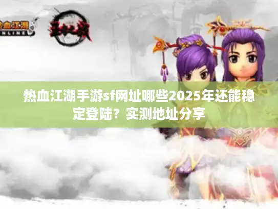 热血江湖手游sf网址哪些2025年还能稳定登陆?实测地址分享 热血江湖手游sf网址哪些2025年还能稳定登陆?实测地址分享