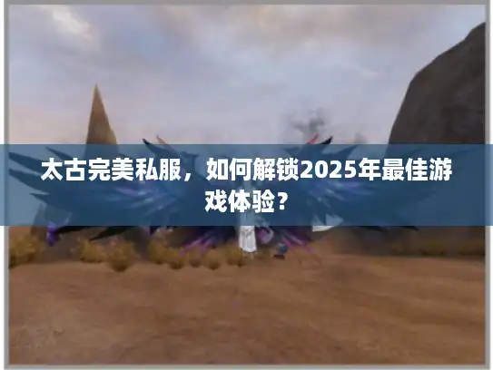 太古完美私服，如何解锁2025年最佳游戏体验？