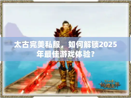 太古完美私服，如何解锁2025年最佳游戏体验？