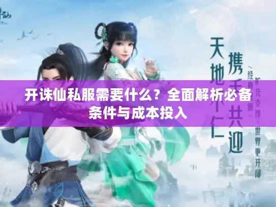 开诛仙私服需要什么?全面解析必备条件与成本投入 开诛仙私服需要什么?全面解析必备条件与成本投入