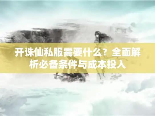 开诛仙私服需要什么?全面解析必备条件与成本投入 开诛仙私服需要什么?全面解析必备条件与成本投入