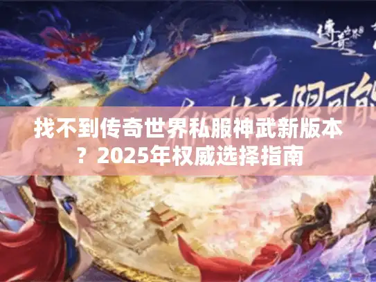 找不到传奇世界私服神武新版本？2025年权威选择指南
