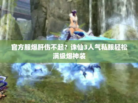 官方服爆肝伤不起？诛仙3人气私服轻松满级爆神装